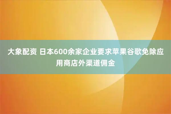大象配资 日本600余家企业要求苹果谷歌免除应用商店外渠道佣金