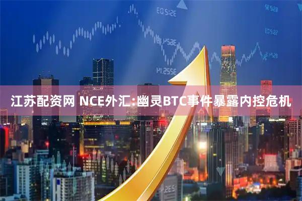 江苏配资网 NCE外汇:幽灵BTC事件暴露内控危机