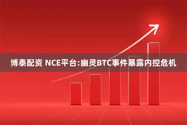 博泰配资 NCE平台:幽灵BTC事件暴露内控危机