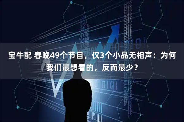 宝牛配 春晚49个节目,仅3个小品无相声:为何我们最想看的,反而最少?