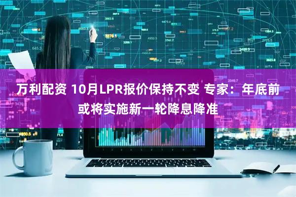万利配资 10月LPR报价保持不变 专家:年底前或将实施新一轮降息降准