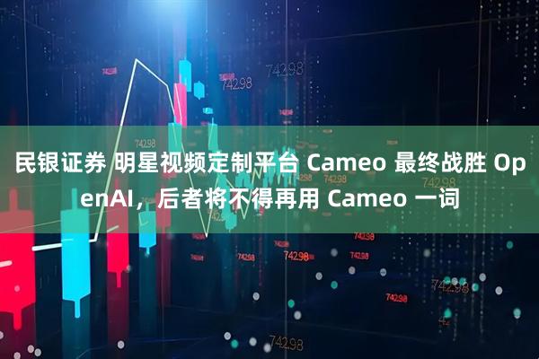 民银证券 明星视频定制平台 Cameo 最终战胜 OpenAI，后者将不得再用 Cameo 一词
