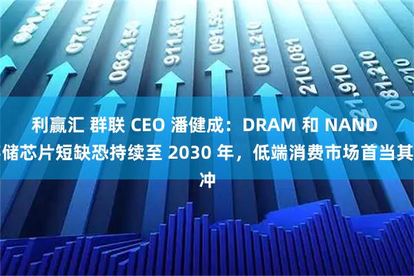 利赢汇 群联 CEO 潘健成：DRAM 和 NAND 存储芯片短缺恐持续至 2030 年，低端消费市场首当其冲