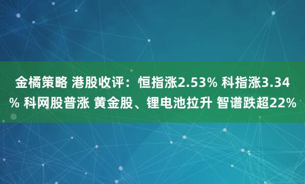 金橘策略 港股收评：恒指涨2.53% 科指涨3.34% 科网股普涨 黄金股、锂电池拉升 智谱跌超22%