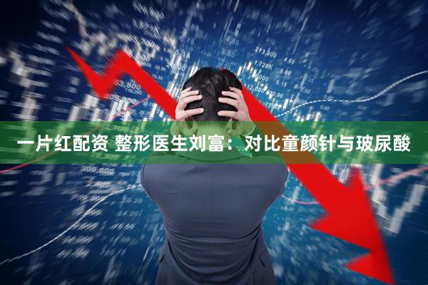 一片红配资 整形医生刘富：对比童颜针与玻尿酸
