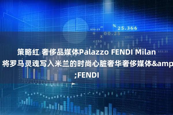 策略红 奢侈品媒体Palazzo FENDI Milano启幕，将罗马灵魂写入米兰的时尚心脏奢华奢侈媒体&FENDI