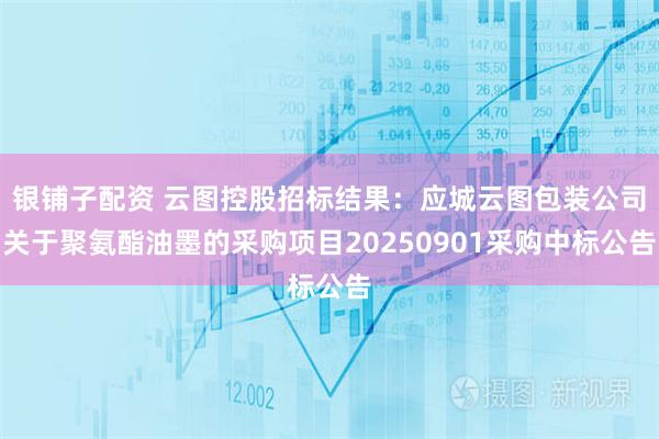 银铺子配资 云图控股招标结果:应城云图包装公司关于聚氨酯油墨的采购项目20250901采购中标公告