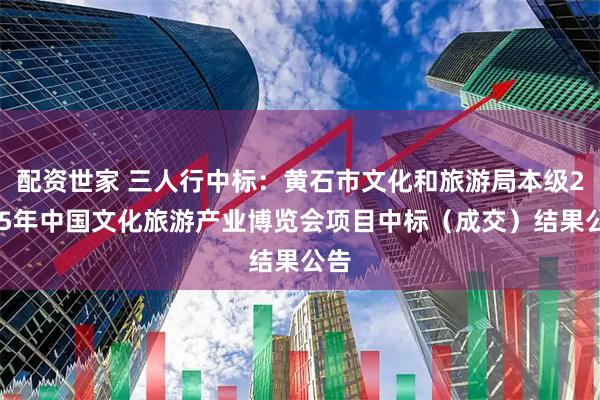 配资世家 三人行中标:黄石市文化和旅游局本级2025年中国文化旅游产业博览会项目中标(成交)结果公告