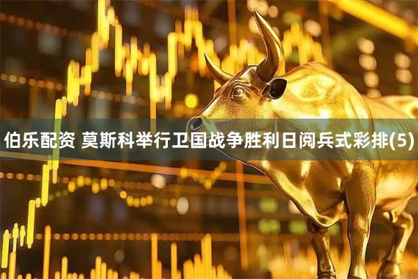 伯乐配资 莫斯科举行卫国战争胜利日阅兵式彩排(5)