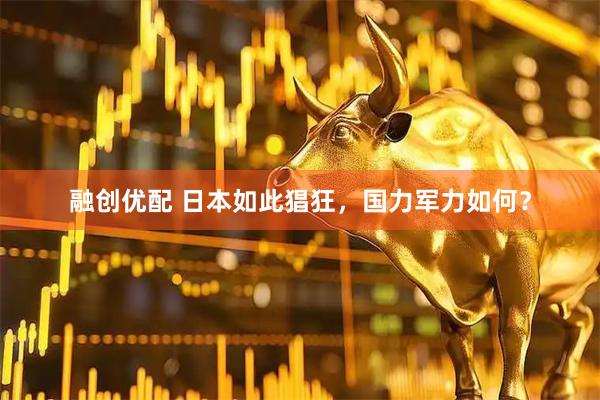 融创优配 日本如此猖狂，国力军力如何？