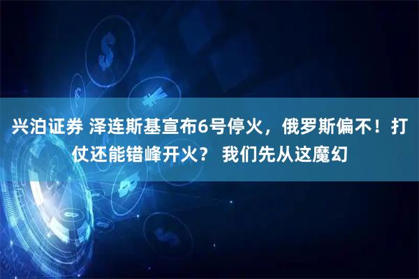 兴泊证券 泽连斯基宣布6号停火，俄罗斯偏不！打仗还能错峰开火？ 我们先从这魔幻