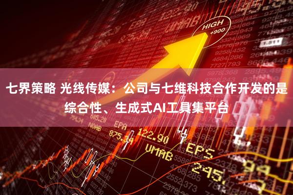 七界策略 光线传媒：公司与七维科技合作开发的是综合性、生成式AI工具集平台