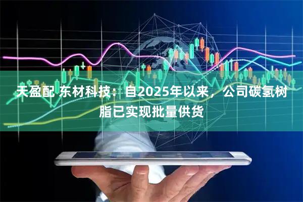天盈配 东材科技：自2025年以来，公司碳氢树脂已实现批量供货