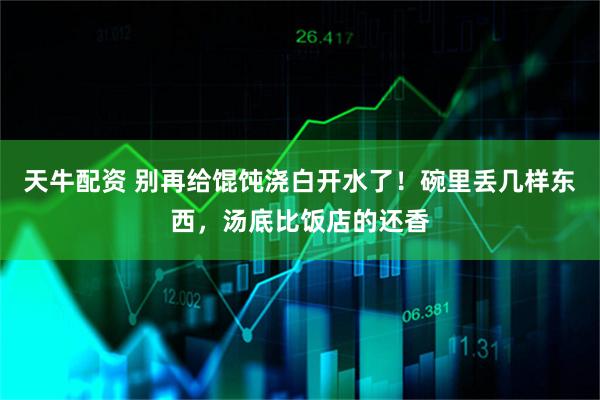 天牛配资 别再给馄饨浇白开水了！碗里丢几样东西，汤底比饭店的还香