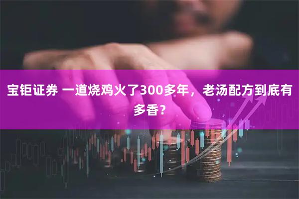 宝钜证券 一道烧鸡火了300多年，老汤配方到底有多香？